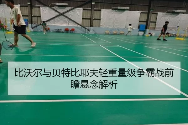 比沃尔与贝特比耶夫轻重量级争霸战前瞻悬念解析（worldcup）